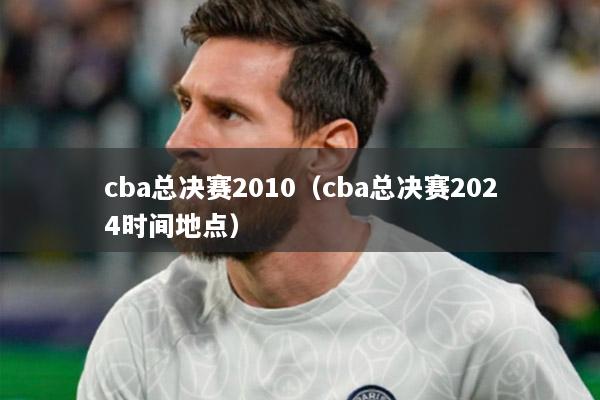 cba總決賽2010（cba總決賽2024時間地點）